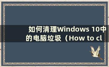 如何清理Windows 10中的电脑垃圾（How to clean up Windows 10 junk）